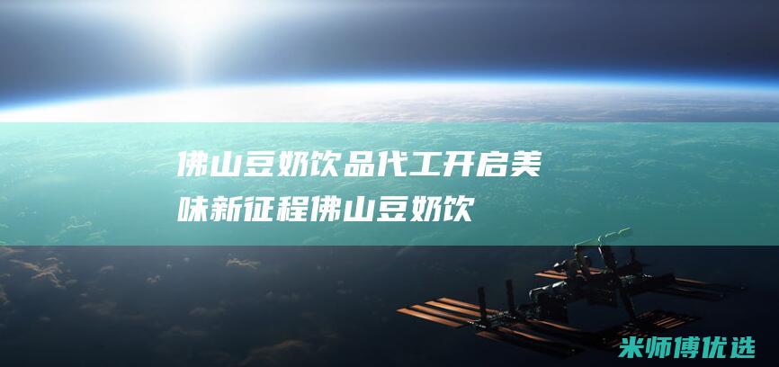 佛山豆奶饮品代工：开启美味新征程 (佛山豆奶饮品厂家)