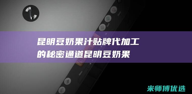 昆明豆奶果汁贴牌代加工的秘密通道 (昆明豆奶果汁专卖店)