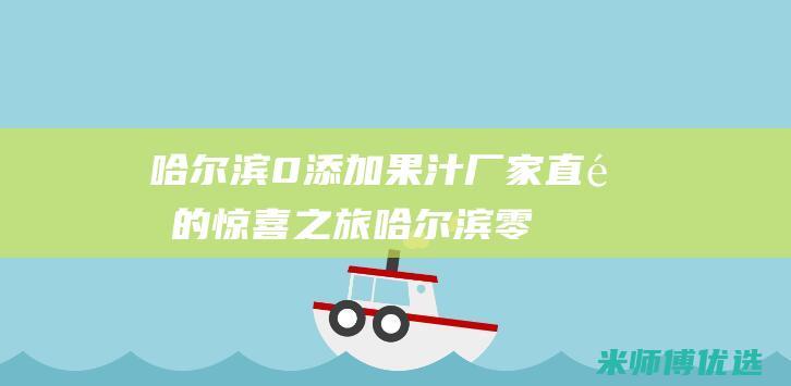 哈尔滨 0 添加果汁厂家直销的惊喜之旅 (哈尔滨零上)