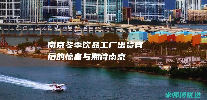 南京冬季饮品工厂出货：背后的惊喜与期待 (南京冬季饮品有哪些)