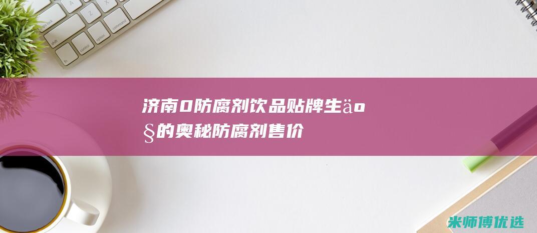 济南 0 防腐剂饮品贴牌生产的奥秘 (防腐剂售价)