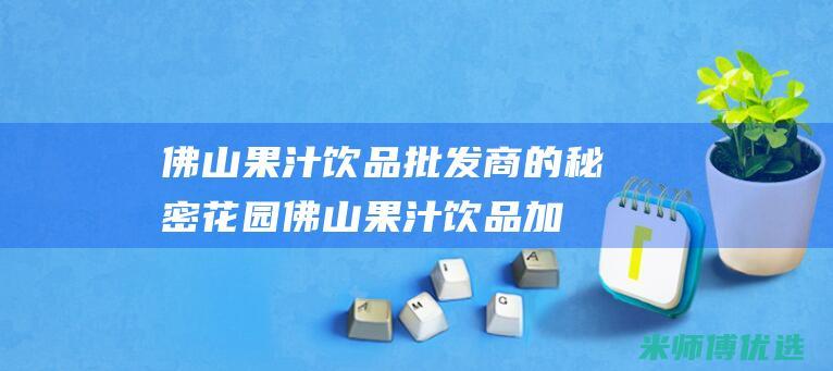 佛山果汁饮品批发商的秘密花园 (佛山果汁饮品加工厂)