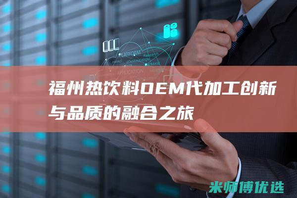 福州热饮料 OEM 代加工：创新与品质的融合之旅 (福州 饮料)