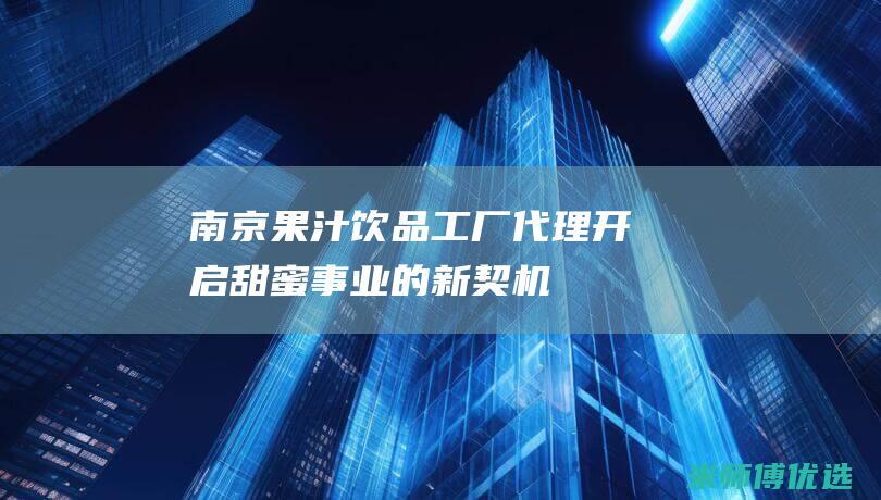 南京果汁饮品工厂代理：开启甜蜜事业的新契机 (南京果汁饮品店地址)
