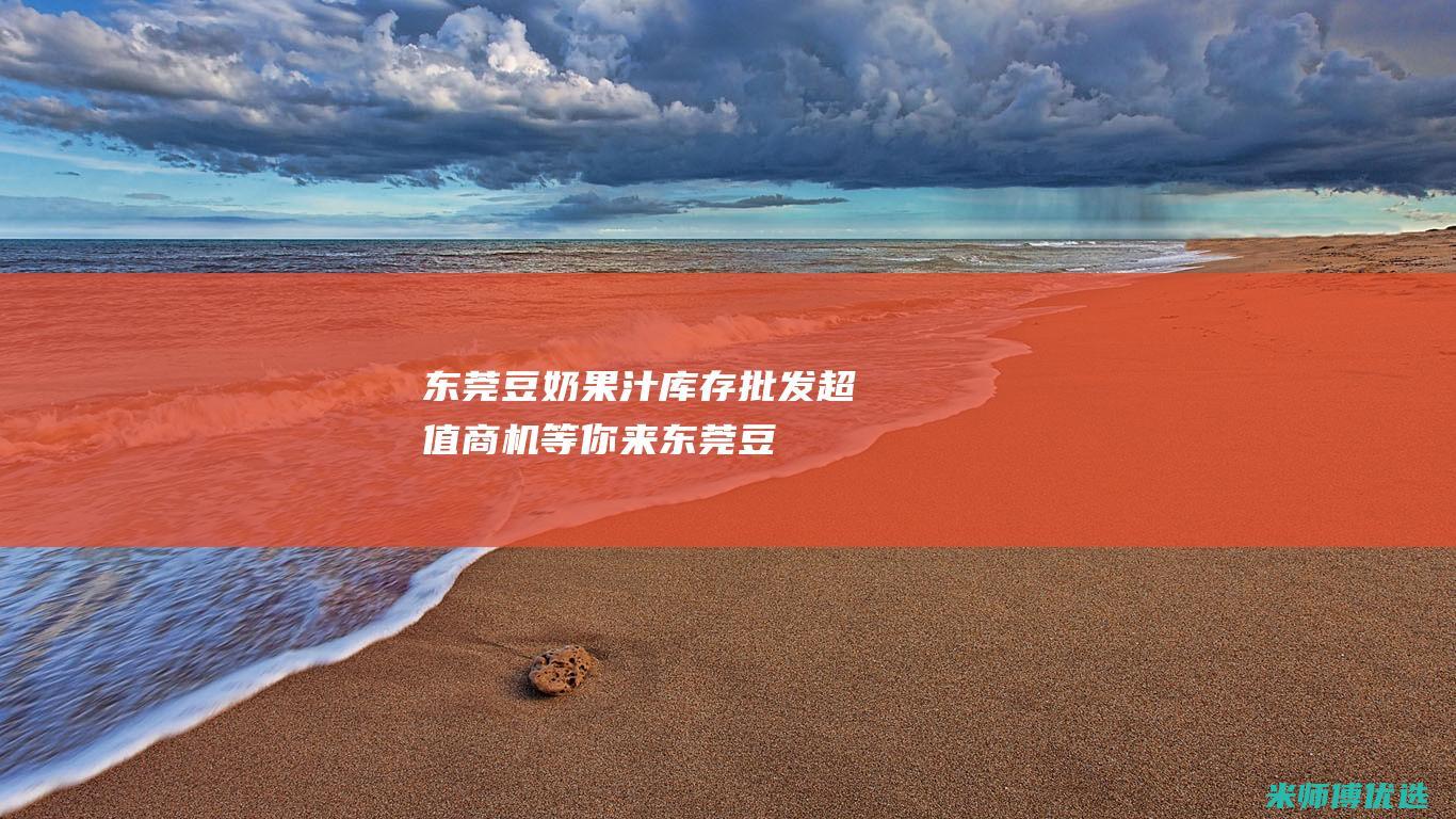 东莞豆奶果汁库存批发：超值商机等你来 (东莞豆奶果汁厂家)