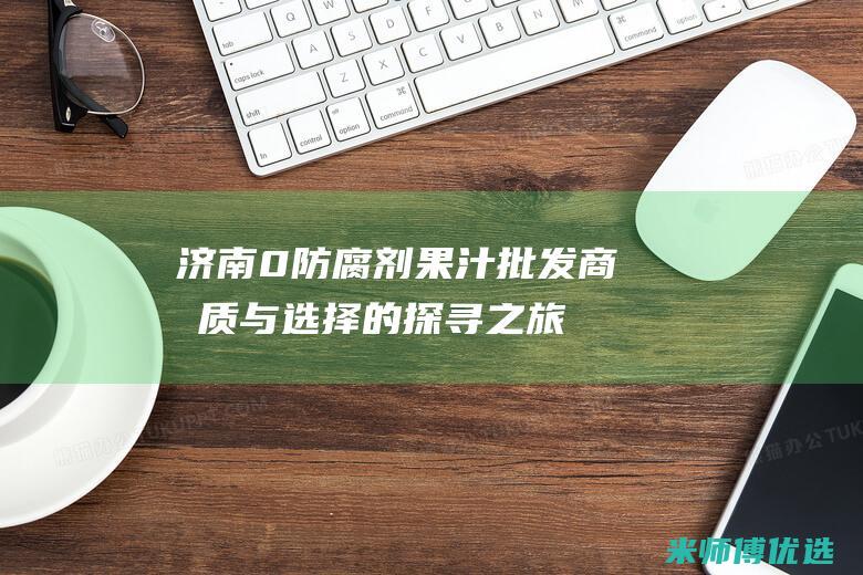 济南 0 防腐剂果汁批发商：品质与选择的探寻之旅 (防腐剂售价)