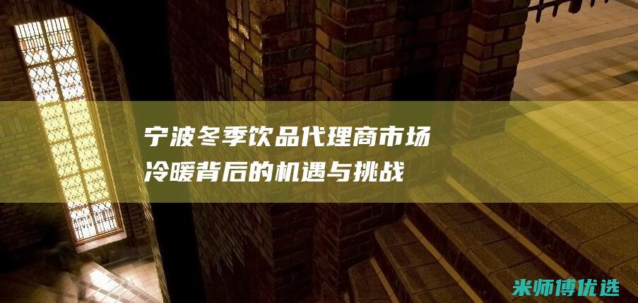 宁波冬季饮品代理商：市场冷暖背后的机遇与挑战 (宁波冬季饮品有哪些)