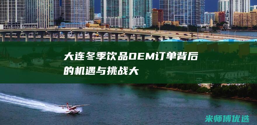 大连冬季饮品 OEM 订单：背后的机遇与挑战 (大连冬季饮品批发市场)