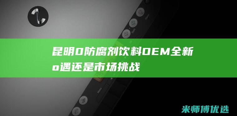 昆明 0 防腐剂饮料 OEM：全新机遇还是市场挑战？ (昆明防腐材料厂)