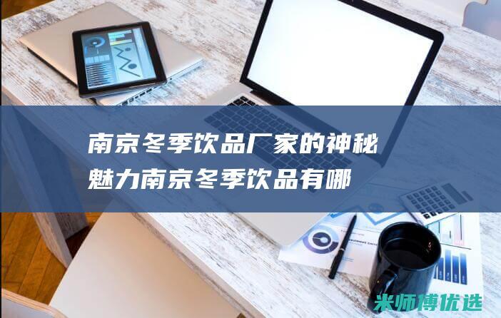南京冬季饮品厂家的神秘魅力 (南京冬季饮品有哪些)