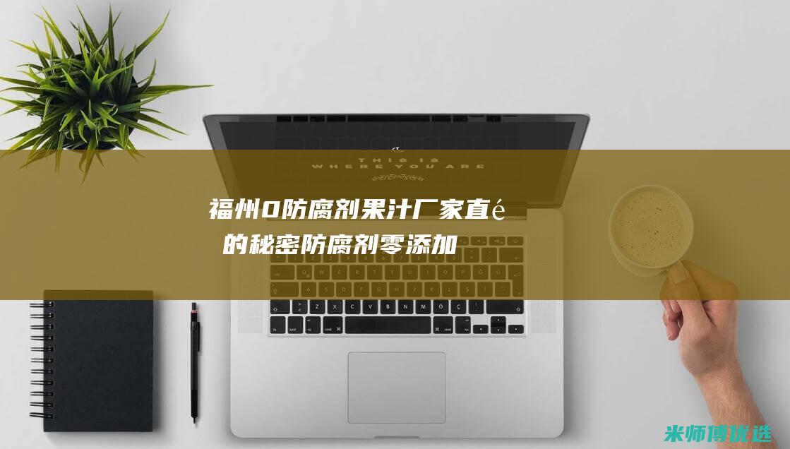福州 0 防腐剂果汁厂家直销的秘密 (防腐剂零添加)