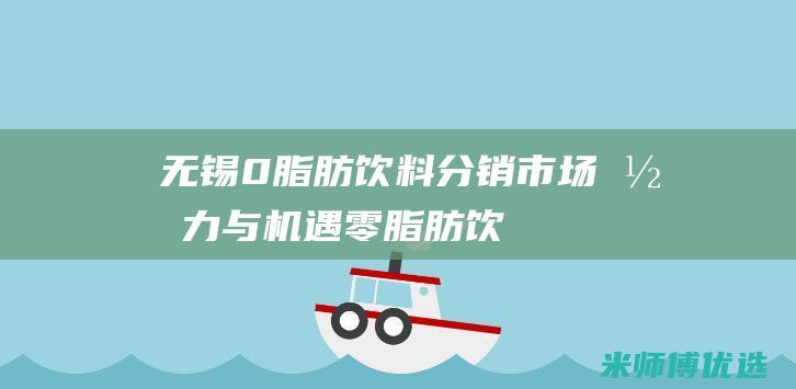 无锡 0 脂肪饮料分销：市场潜力与机遇 (零脂肪饮品)