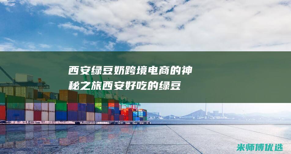 西安绿豆奶跨境电商的神秘之旅 (西安好吃的绿豆糕在哪里?)