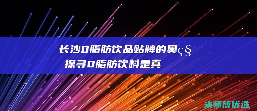 长沙 0 脂肪饮品贴牌的奥秘探寻 (0脂肪饮料是真的吗)
