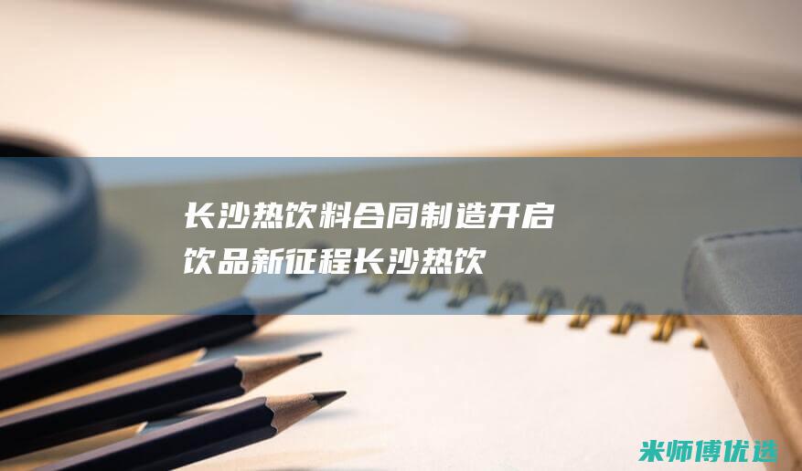 长沙热饮料合同制造：开启饮品新征程 (长沙热饮料合作厂家)