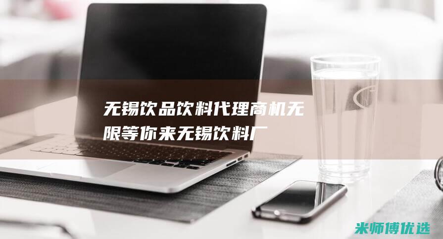 无锡饮品饮料代理：商机无限等你来 (无锡饮料厂)