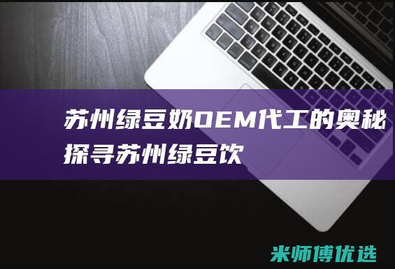 苏州绿豆奶 OEM 代工的奥秘探寻 (苏州绿豆饮)