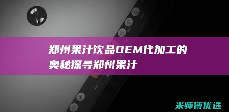 郑州果汁饮品 OEM 代加工的奥秘探寻 (郑州果汁饮品加盟)