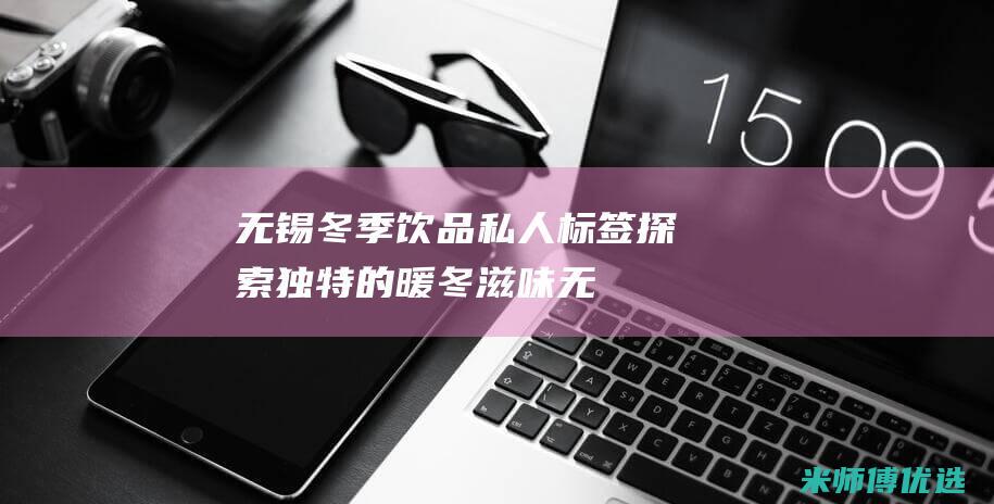 无锡冬季饮品私人标签：探索独特的暖冬滋味 (无锡冬季饮品批发市场)