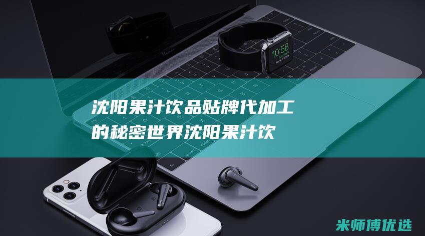 沈阳果汁饮品贴牌代加工的秘密世界 (沈阳果汁饮品哪家好)