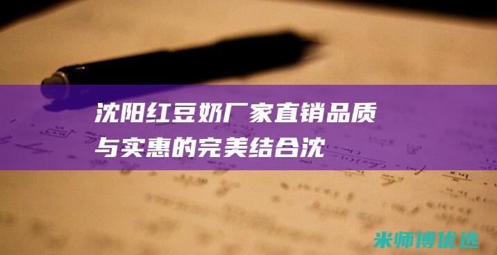 沈阳红豆奶厂家直销：品质与实惠的完美结合 (沈阳红豆奶厂地址)
