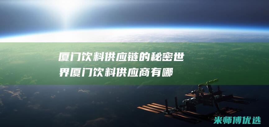 厦门饮料供应链的秘密世界 (厦门饮料供应商有哪些)