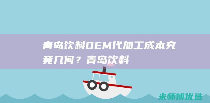青岛饮料 OEM 代加工成本究竟几何？ (青岛饮料oem)