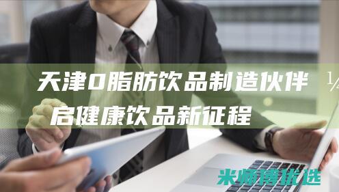 天津 0 脂肪饮品制造伙伴：开启健康饮品新征程 (零脂肪饮品)
