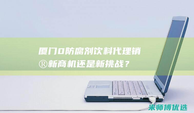 厦门 0 防腐剂饮料代理销售：新商机还是新挑战？ (厦门防腐木厂家直销)