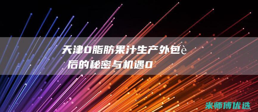 天津 0 脂肪果汁生产外包：背后的秘密与机遇 (0脂肪果酱是真的吗)