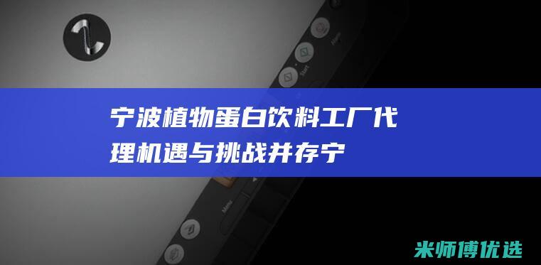 宁波植物蛋白饮料工厂代理：机遇与挑战并存 (宁波植物蛋白批发市场)