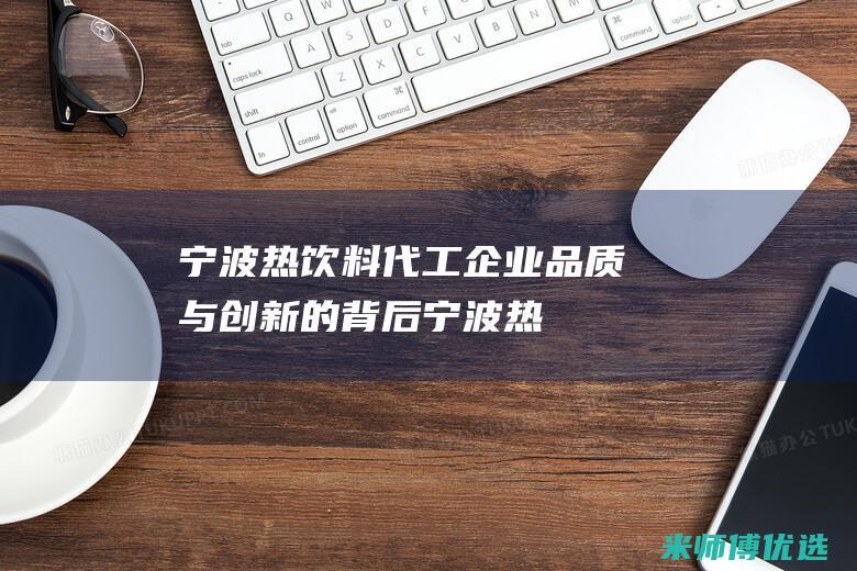 宁波热饮料代工企业：品质与创新的背后 (宁波热饮料代加工厂)