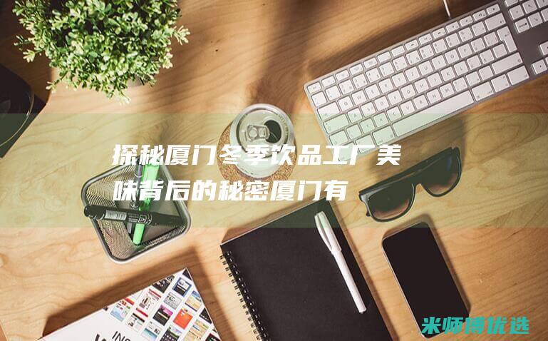 探秘厦门冬季饮品工厂：美味背后的秘密 (厦门有没有冬季)