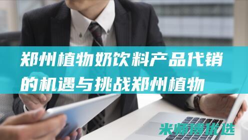 郑州植物奶饮料产品代销的机遇与挑战 (郑州植物奶饮品厂家)