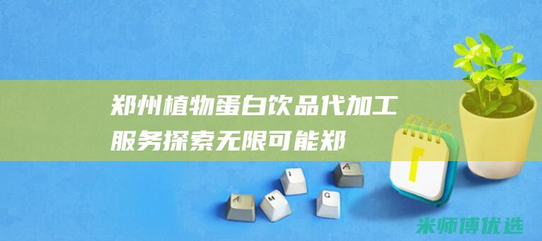 郑州植物蛋白饮品代加工服务：探索无限可能 (郑州植物蛋白批发市场)