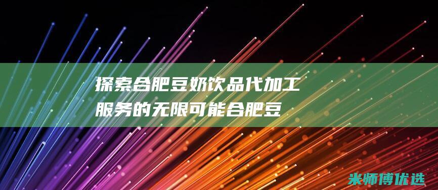 探索合肥豆奶饮品代加工服务的无限可能 (合肥豆奶联系电话)