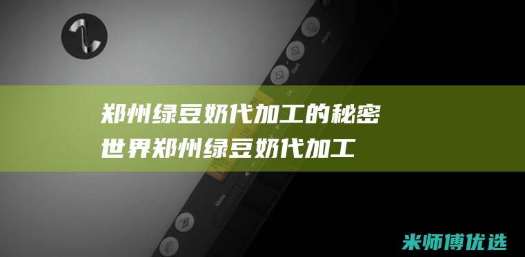 郑州绿豆奶代加工的秘密世界 (郑州绿豆奶代加工厂)