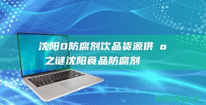 沈阳 0 防腐剂饮品货源供应之谜 (沈阳食品防腐剂厂家)