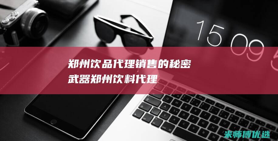 郑州饮品代理销售的秘密武器 (郑州饮料代理)