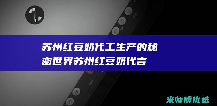 苏州红豆奶代工生产的秘密世界 (苏州红豆奶代言人是谁)