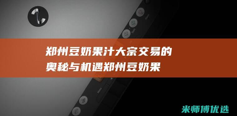 郑州豆奶果汁大宗交易的奥秘与机遇 (郑州豆奶果汁专卖店)
