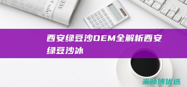 西安绿豆沙 OEM 全解析 (西安绿豆沙冰)