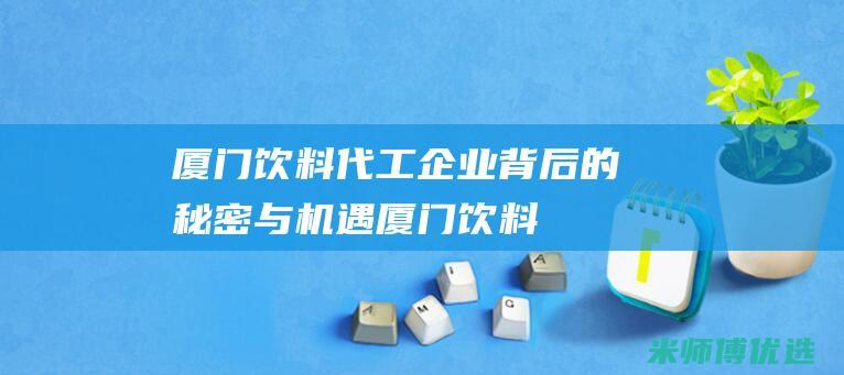 厦门饮料代工企业：背后的秘密与机遇 (厦门饮料代工厂有哪些)