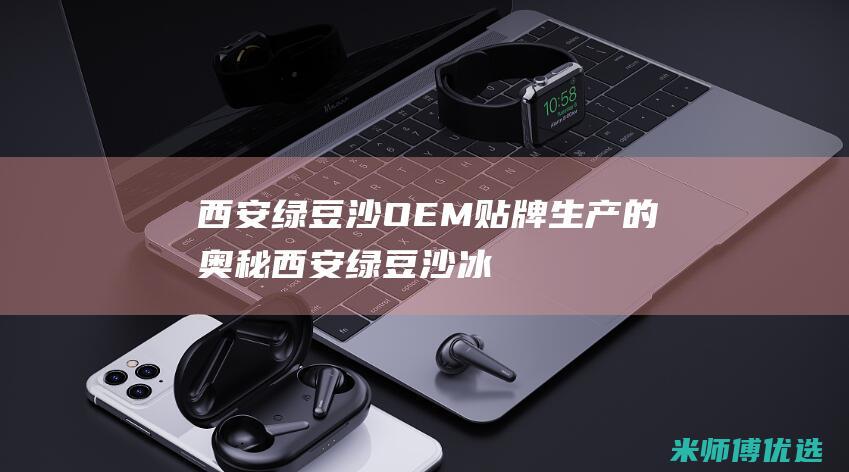 西安绿豆沙 OEM 贴牌生产的奥秘 (西安绿豆沙冰)