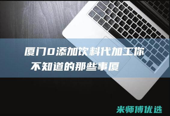 厦门 0 添加饮料代加工：你所不知道的那些事 (厦门零食加盟店排行榜)