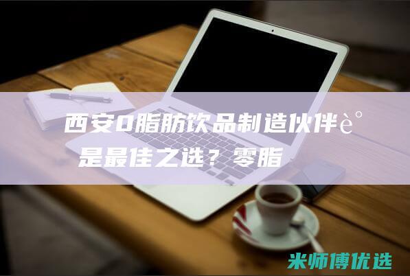 西安 0 脂肪饮品制造伙伴：谁是最佳之选？ (零脂肪饮品)