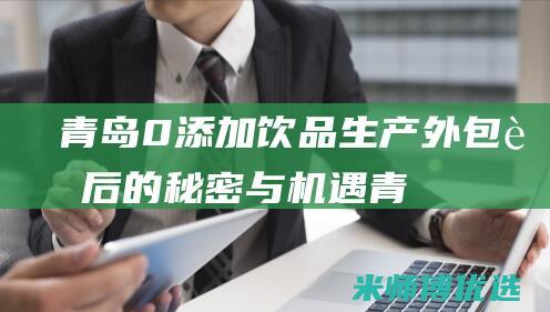 青岛 0 添加饮品生产外包：背后的秘密与机遇 (青岛清零饮料)