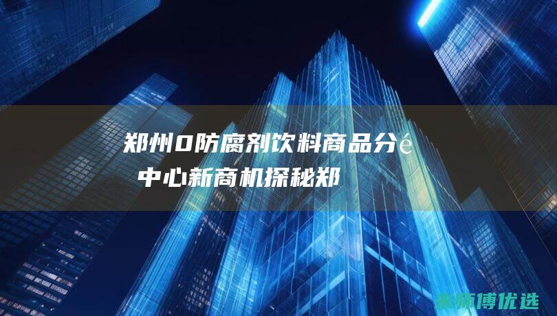 郑州 0 防腐剂饮料商品分销中心：新商机探秘 (郑州防腐剂市场)