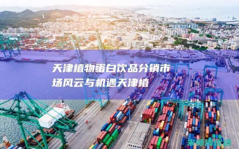 天津植物蛋白饮品分销：市场风云与机遇 (天津植物蛋白饮料)