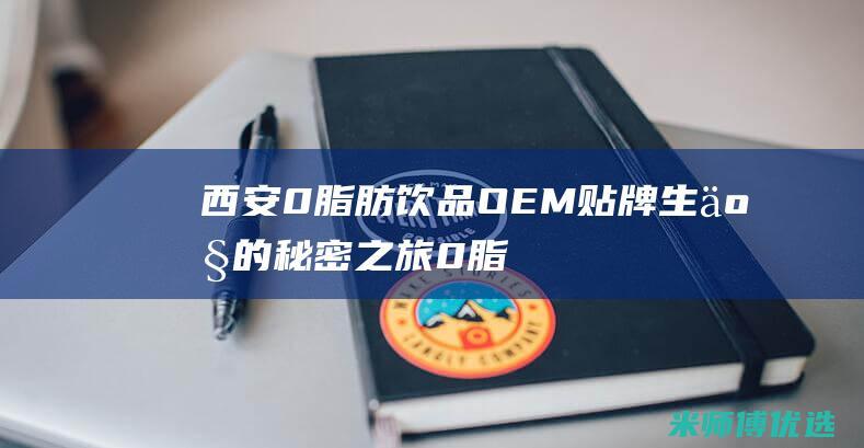 西安 0 脂肪饮品 OEM 贴牌生产的秘密之旅 (0脂肪饮料是真的吗)